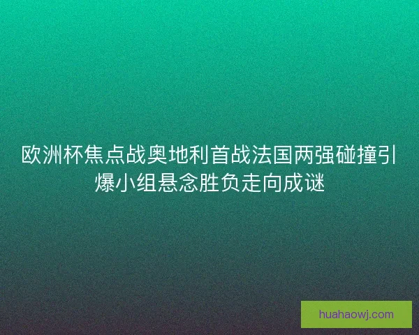 欧洲杯焦点战奥地利首战法国两强碰撞引爆小组悬念胜负走向成谜