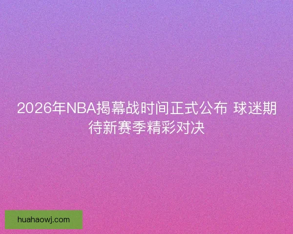 2026年NBA揭幕战时间正式公布 球迷期待新赛季精彩对决