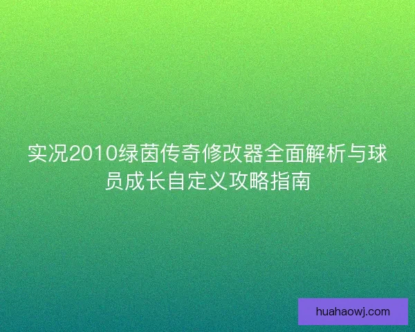 实况2010绿茵传奇修改器全面解析与球员成长自定义攻略指南