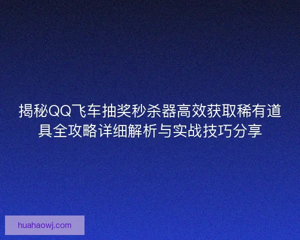 揭秘QQ飞车抽奖秒杀器高效获取稀有道具全攻略详细解析与实战技巧分享