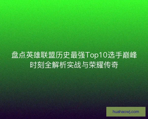 盘点英雄联盟历史最强Top10选手巅峰时刻全解析实战与荣耀传奇