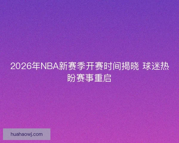 2026年NBA新赛季开赛时间揭晓 球迷热盼赛事重启
