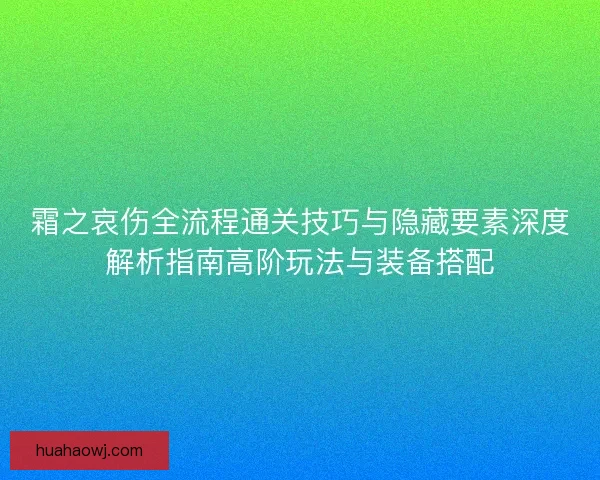 霜之哀伤全流程通关技巧与隐藏要素深度解析指南高阶玩法与装备搭配