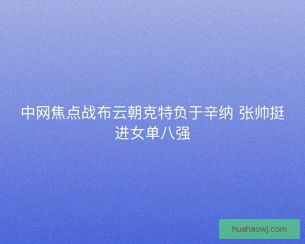 中网焦点战布云朝克特负于辛纳 张帅挺进女单八强