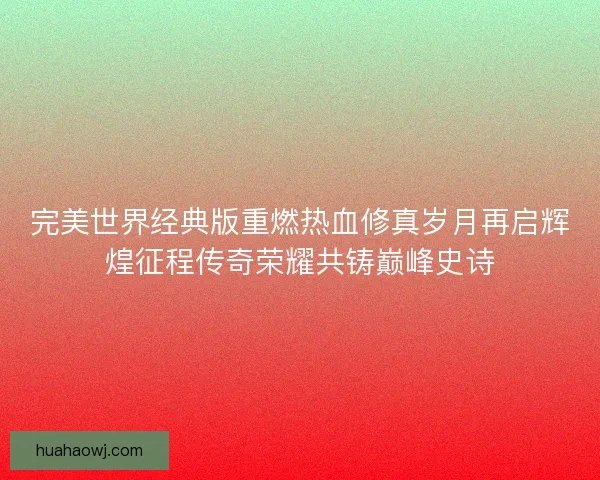 完美世界经典版重燃热血修真岁月再启辉煌征程传奇荣耀共铸巅峰史诗