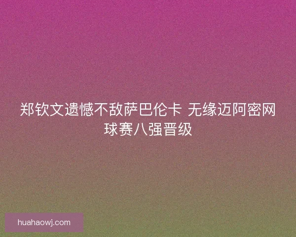 郑钦文遗憾不敌萨巴伦卡 无缘迈阿密网球赛八强晋级