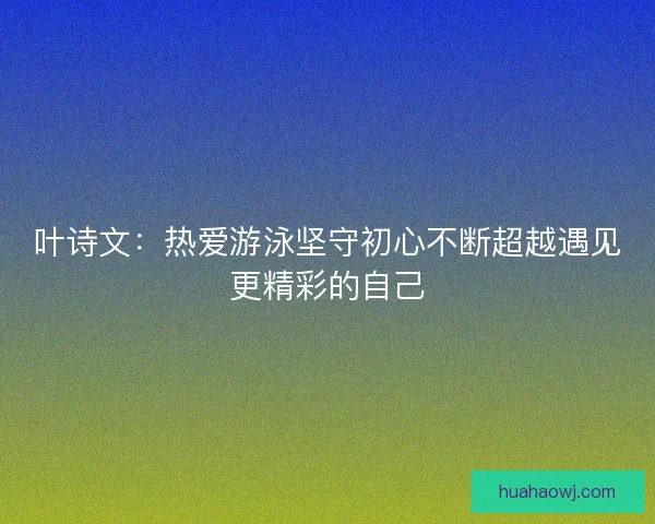 叶诗文：热爱游泳坚守初心不断超越遇见更精彩的自己