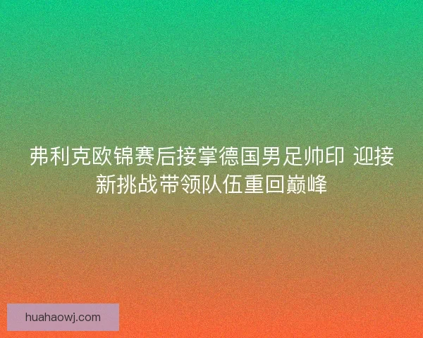 弗利克欧锦赛后接掌德国男足帅印 迎接新挑战带领队伍重回巅峰