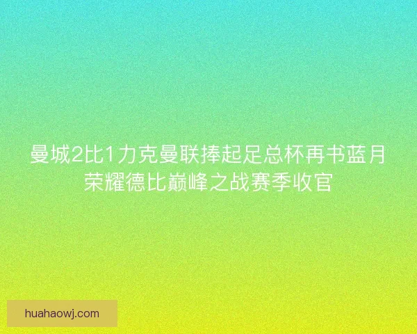 曼城2比1力克曼联捧起足总杯再书蓝月荣耀德比巅峰之战赛季收官