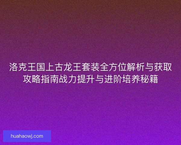洛克王国上古龙王套装全方位解析与获取攻略指南战力提升与进阶培养秘籍