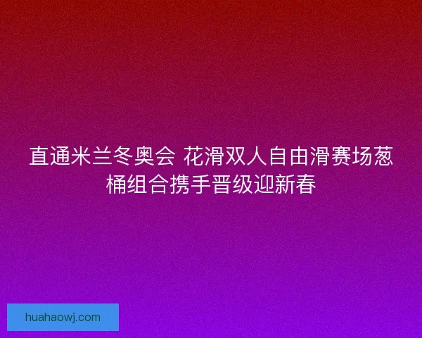 直通米兰冬奥会 花滑双人自由滑赛场葱桶组合携手晋级迎新春