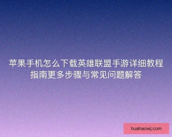 苹果手机怎么下载英雄联盟手游详细教程指南更多步骤与常见问题解答