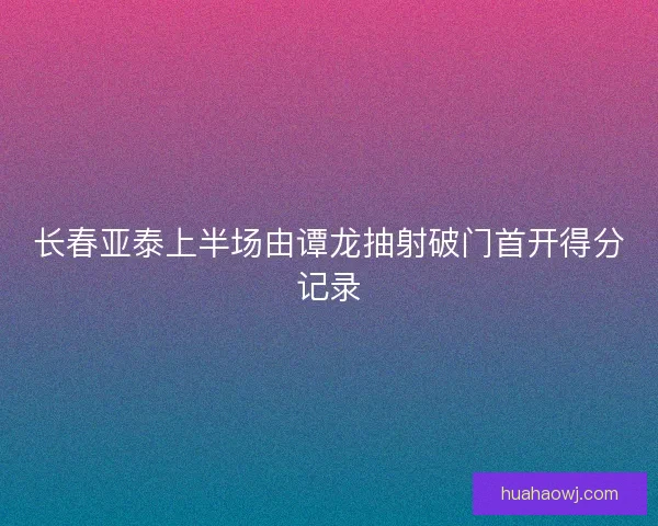 长春亚泰上半场由谭龙抽射破门首开得分记录