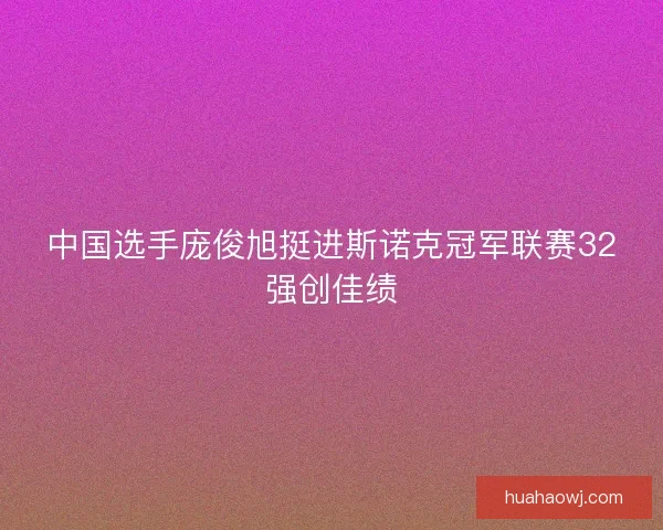 中国选手庞俊旭挺进斯诺克冠军联赛32强创佳绩