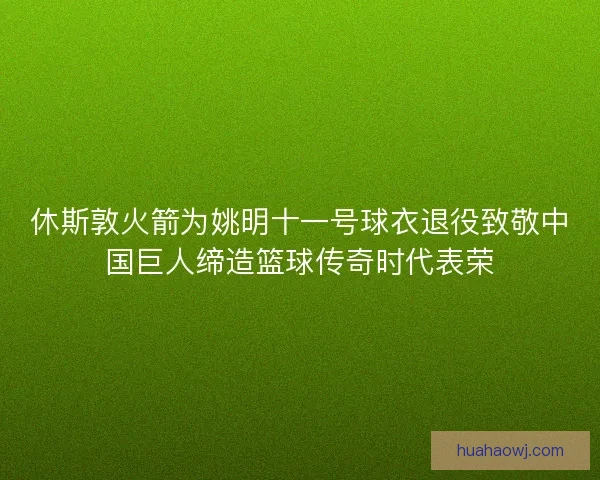 休斯敦火箭为姚明十一号球衣退役致敬中国巨人缔造篮球传奇时代表荣