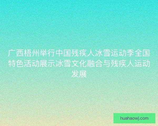 广西梧州举行中国残疾人冰雪运动季全国特色活动展示冰雪文化融合与残疾人运动发展