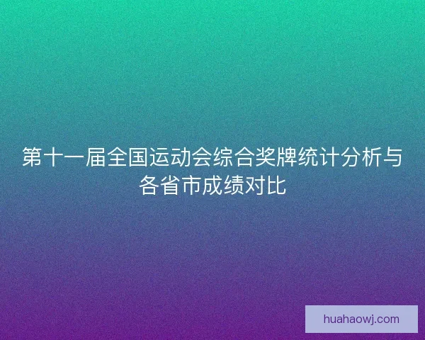 第十一届全国运动会综合奖牌统计分析与各省市成绩对比 第十一届全国运动会综合奖牌统计分析与各省市成绩对比