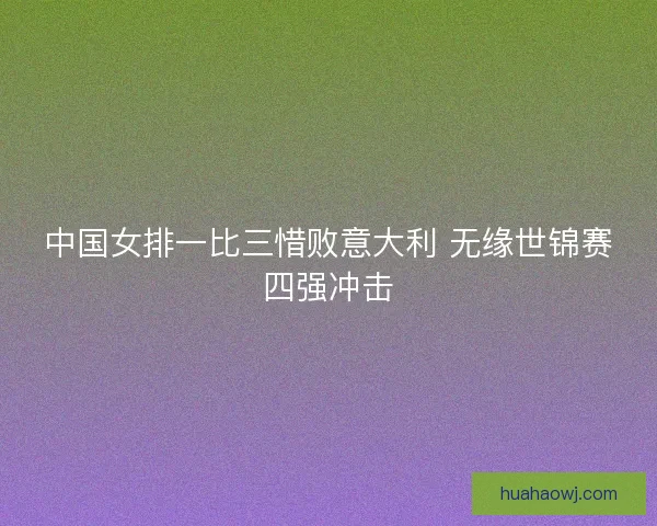 中国女排一比三惜败意大利 无缘世锦赛四强冲击