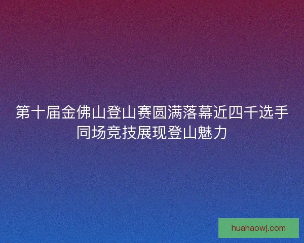 第十届金佛山登山赛圆满落幕近四千选手同场竞技展现登山魅力 第十届金佛山登山赛圆满落幕近四千选手同场竞技展现登山魅力