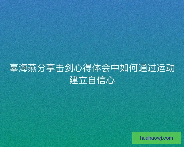 辜海燕分享击剑心得体会中如何通过运动建立自信心 辜海燕分享击剑心得体会中如何通过运动建立自信心