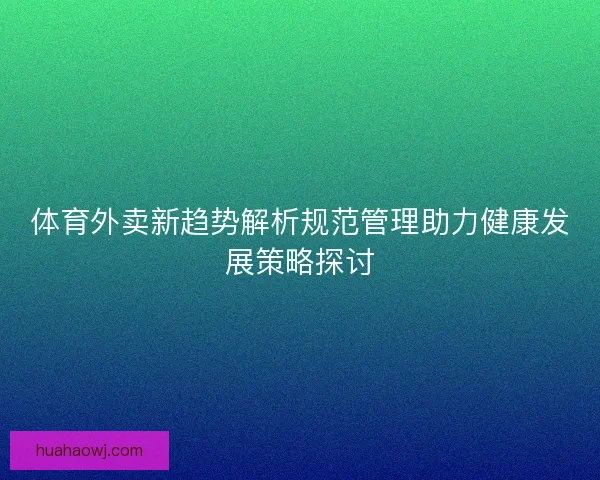 体育外卖新趋势解析规范管理助力健康发展策略探讨 体育外卖新趋势解析规范管理助力健康发展策略探讨