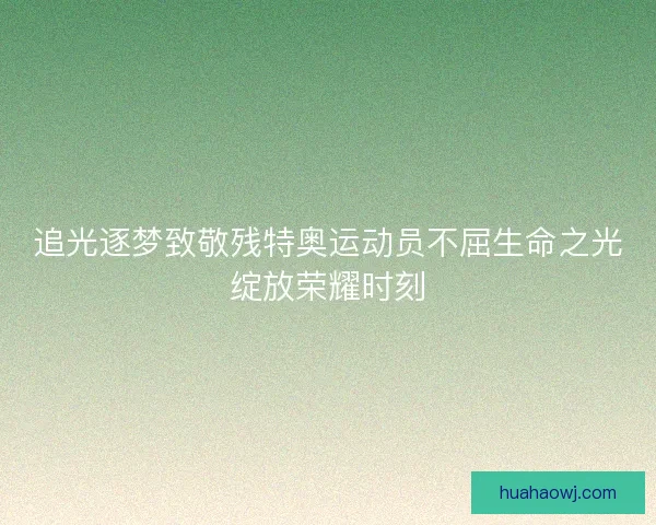 追光逐梦致敬残特奥运动员不屈生命之光绽放荣耀时刻