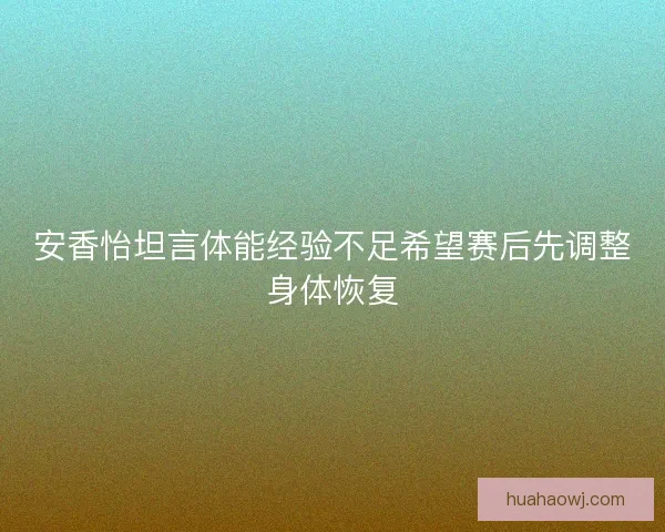 安香怡坦言体能经验不足希望赛后先调整身体恢复