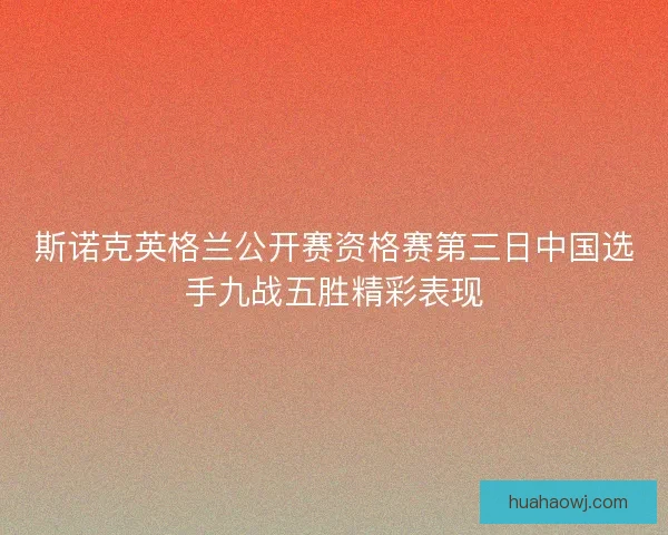 斯诺克英格兰公开赛资格赛第三日中国选手九战五胜精彩表现