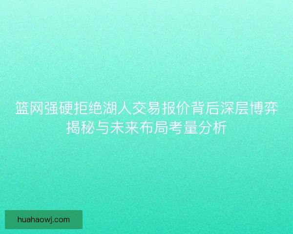 篮网强硬拒绝湖人交易报价背后深层博弈揭秘与未来布局考量分析