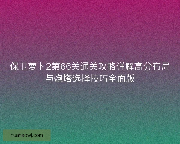 保卫萝卜2第66关通关攻略详解高分布局与炮塔选择技巧全面版