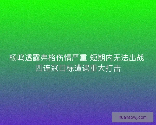 杨鸣透露弗格伤情严重 短期内无法出战 四连冠目标遭遇重大打击