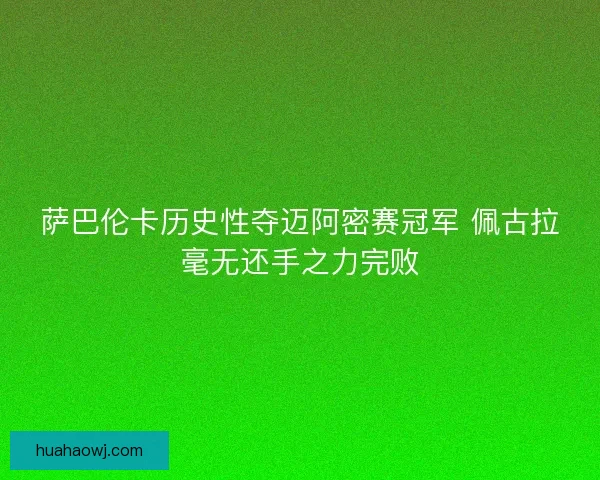 萨巴伦卡历史性夺迈阿密赛冠军 佩古拉毫无还手之力完败