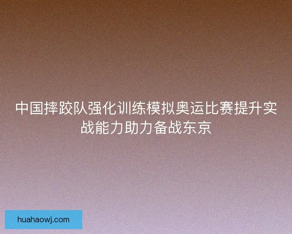 中国摔跤队强化训练模拟奥运比赛提升实战能力助力备战东京
