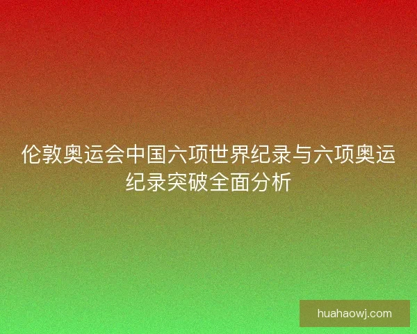 伦敦奥运会中国六项世界纪录与六项奥运纪录突破全面分析