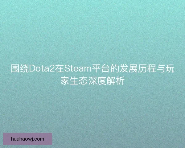 围绕Dota2在Steam平台的发展历程与玩家生态深度解析