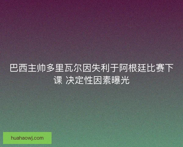 巴西主帅多里瓦尔因失利于阿根廷比赛下课 决定性因素曝光